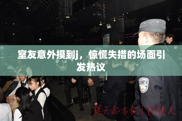 室友意外摸到j，惊慌失措的场面引发热议
