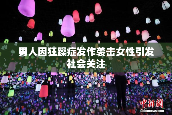 男人因狂躁症发作袭击女性引发社会关注