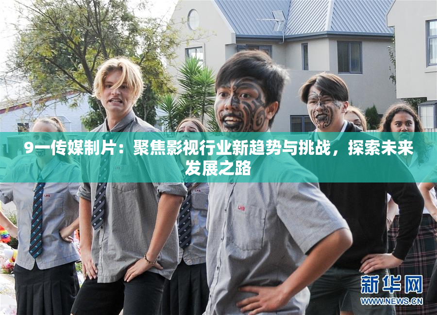 9一传媒制片：聚焦影视行业新趋势与挑战，探索未来发展之路