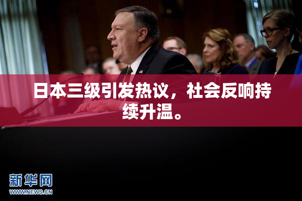 日本三级引发热议，社会反响持续升温。