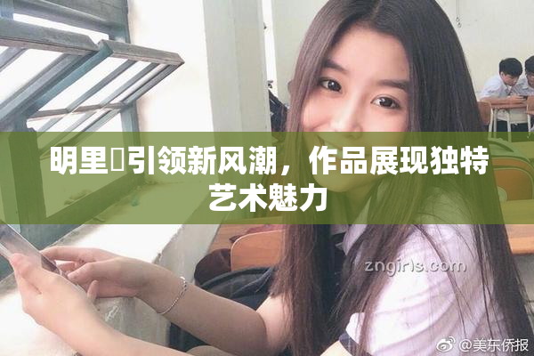 明里紬引领新风潮，作品展现独特艺术魅力