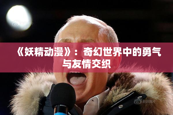 《妖精动漫》：奇幻世界中的勇气与友情交织