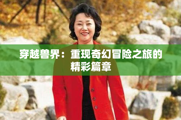 穿越兽界：重现奇幻冒险之旅的精彩篇章