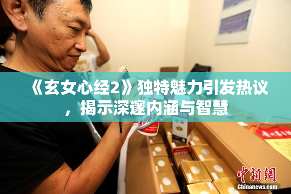 《玄女心经2》独特魅力引发热议，揭示深邃内涵与智慧