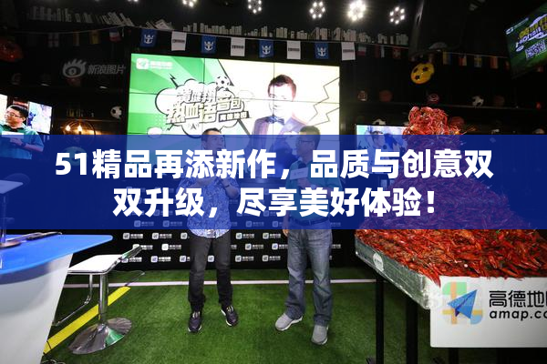 51精品再添新作，品质与创意双双升级，尽享美好体验！