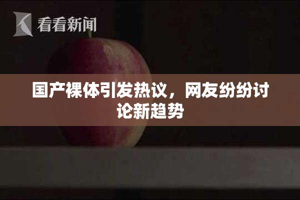 国产裸体引发热议，网友纷纷讨论新趋势