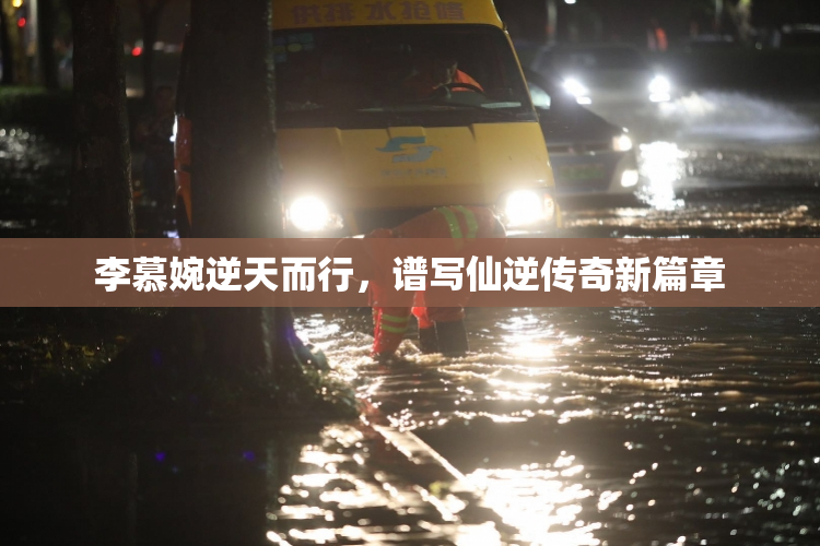 李慕婉逆天而行，谱写仙逆传奇新篇章