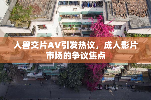 人兽交片AV引发热议，成人影片市场的争议焦点