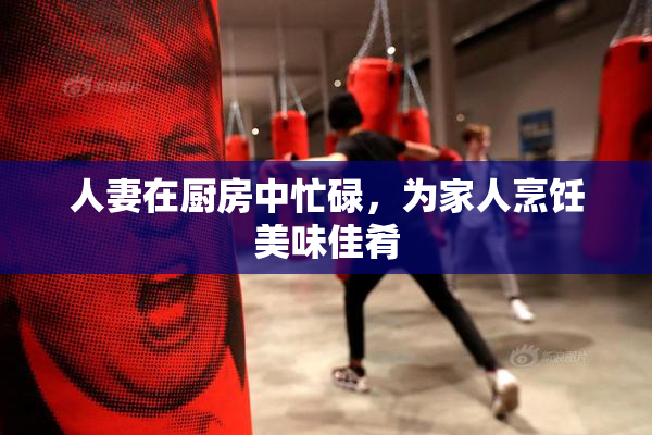 人妻在厨房中忙碌，为家人烹饪美味佳肴