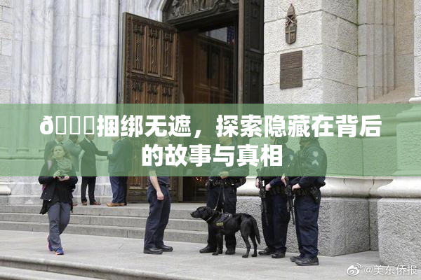 🔞捆绑无遮，探索隐藏在背后的故事与真相