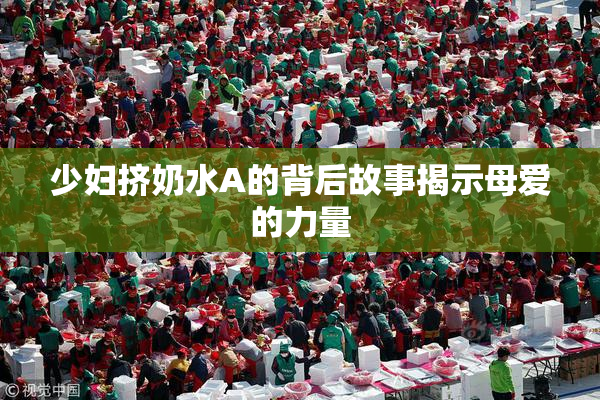 少妇挤奶水A的背后故事揭示母爱的力量