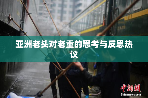 亚洲老头对老重的思考与反思热议