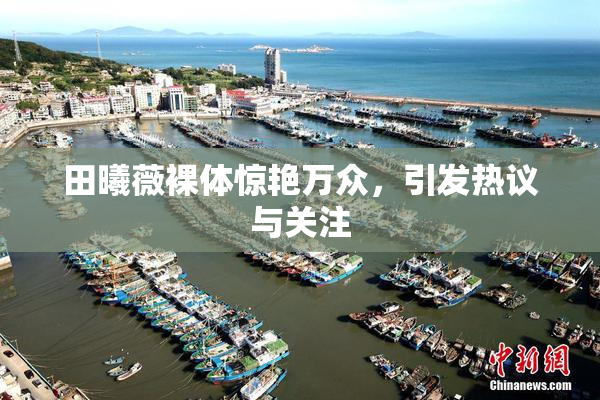 田曦薇裸体惊艳万众，引发热议与关注