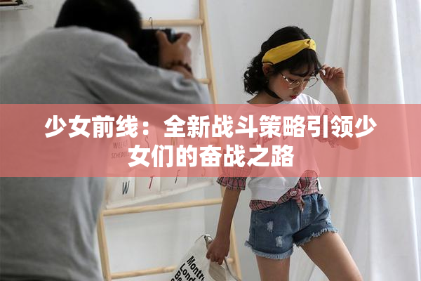少女前线：全新战斗策略引领少女们的奋战之路