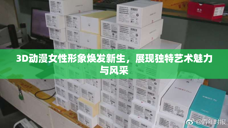 3D动漫女性形象焕发新生，展现独特艺术魅力与风采