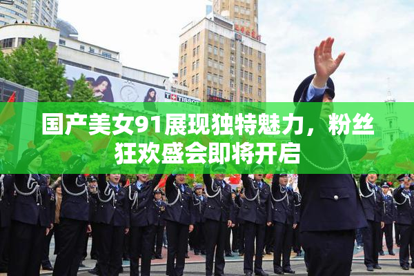 国产美女91展现独特魅力，粉丝狂欢盛会即将开启