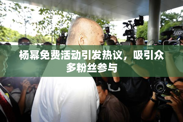 杨幂免费活动引发热议，吸引众多粉丝参与