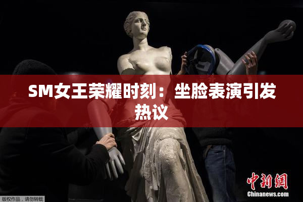 SM女王荣耀时刻：坐脸表演引发热议