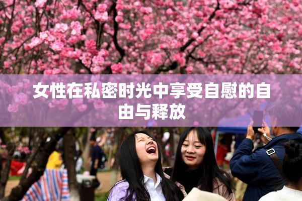 女性在私密时光中享受自慰的自由与释放