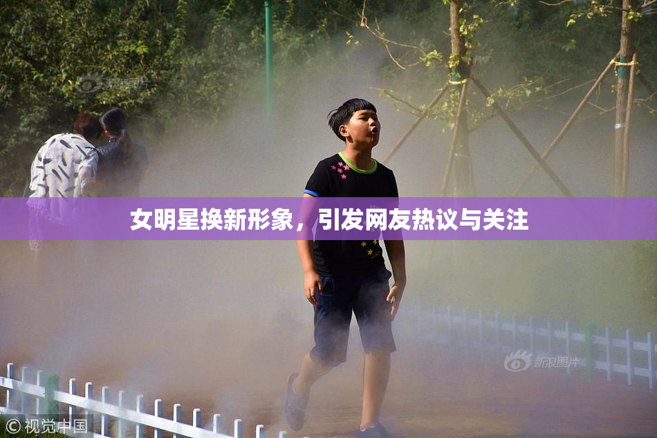 女明星换新形象，引发网友热议与关注