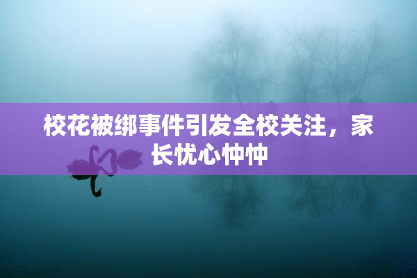 校花被绑事件引发全校关注，家长忧心忡忡