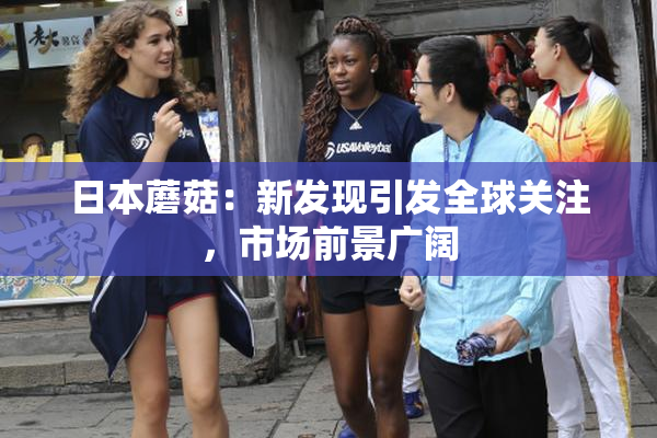 日本蘑菇：新发现引发全球关注，市场前景广阔