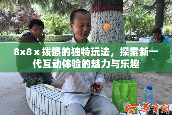 8x8ⅹ拨擦的独特玩法，探索新一代互动体验的魅力与乐趣