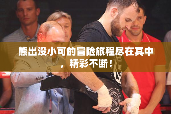 熊出没小可的冒险旅程尽在其中，精彩不断！