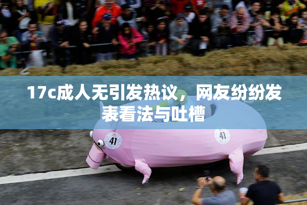 17c成人无引发热议，网友纷纷发表看法与吐槽