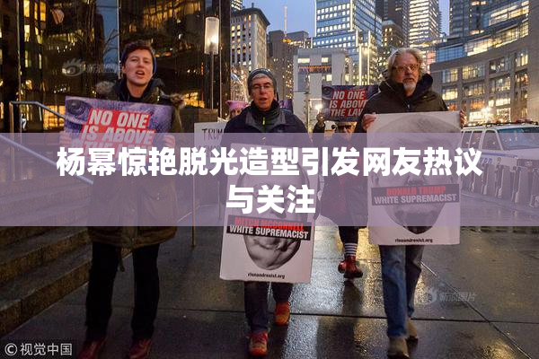 杨幂惊艳脱光造型引发网友热议与关注
