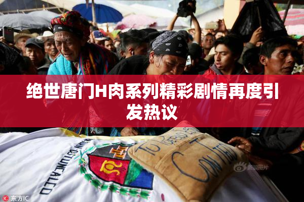 绝世唐门H肉系列精彩剧情再度引发热议
