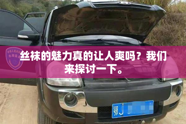 丝袜的魅力真的让人爽吗？我们来探讨一下。