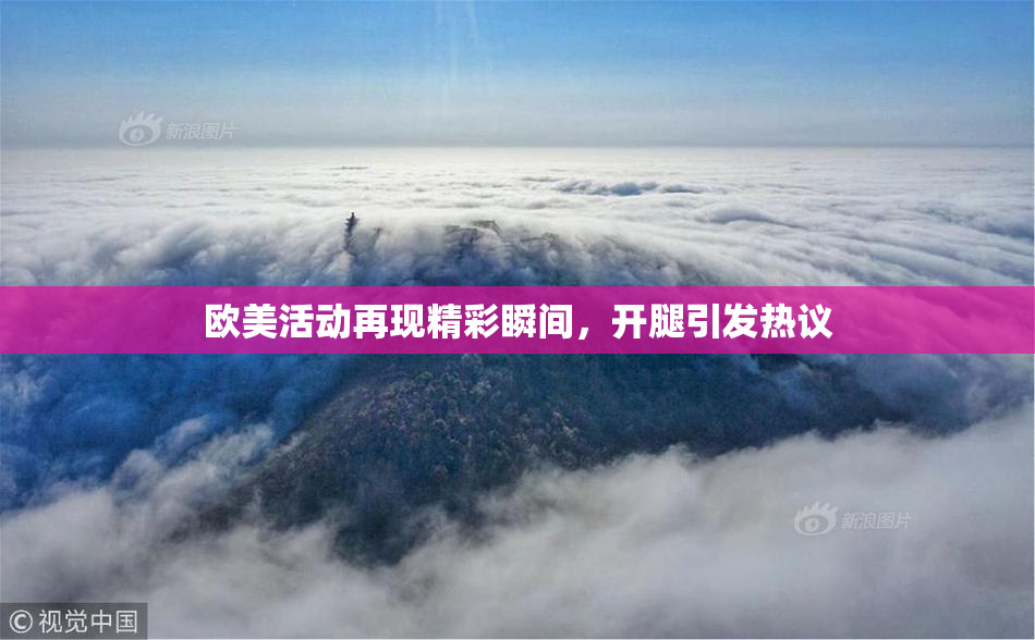 欧美活动再现精彩瞬间，开腿引发热议