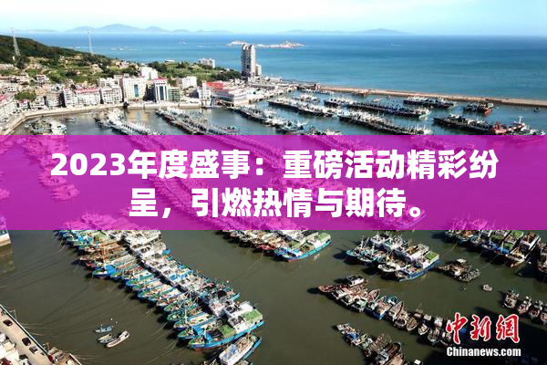 2023年度盛事：重磅活动精彩纷呈，引燃热情与期待。