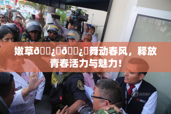 嫩草🌿‌🌿‌舞动春风，释放青春活力与魅力！
