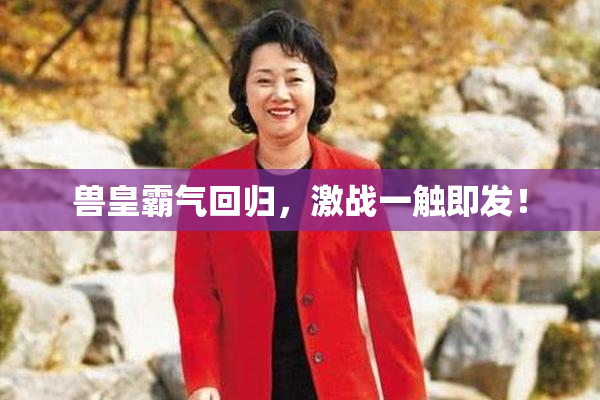 兽皇霸气回归，激战一触即发！