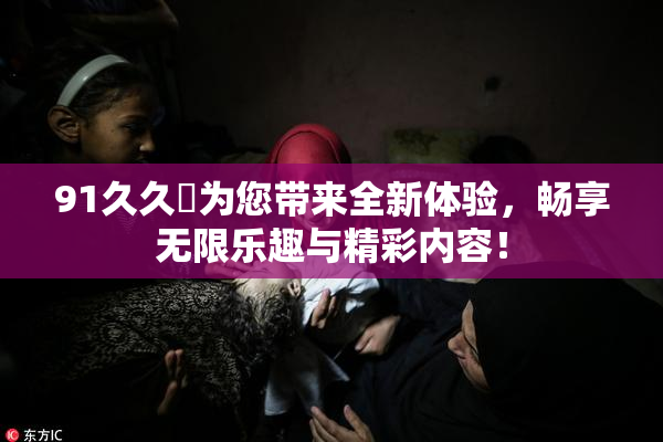 91久久擼为您带来全新体验，畅享无限乐趣与精彩内容！