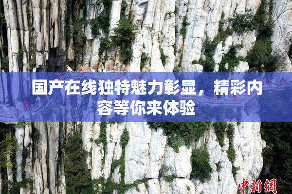 国产在线独特魅力彰显，精彩内容等你来体验