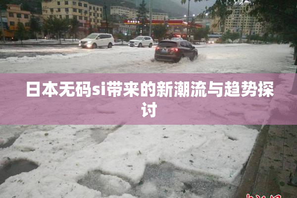 日本无码si带来的新潮流与趋势探讨
