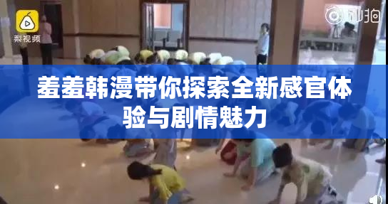 羞羞韩漫带你探索全新感官体验与剧情魅力