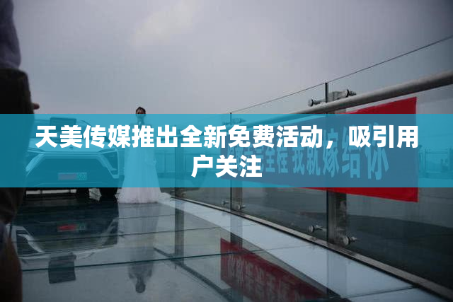 天美传媒推出全新免费活动，吸引用户关注