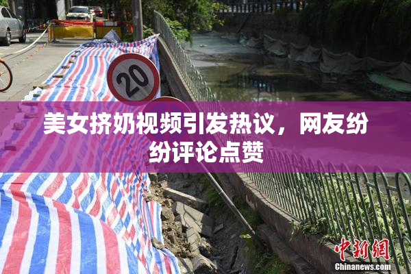 美女挤奶视频引发热议，网友纷纷评论点赞