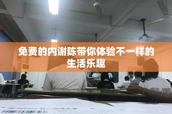 免费的内谢陈带你体验不一样的生活乐趣