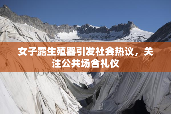 女子露生殖器引发社会热议，关注公共场合礼仪