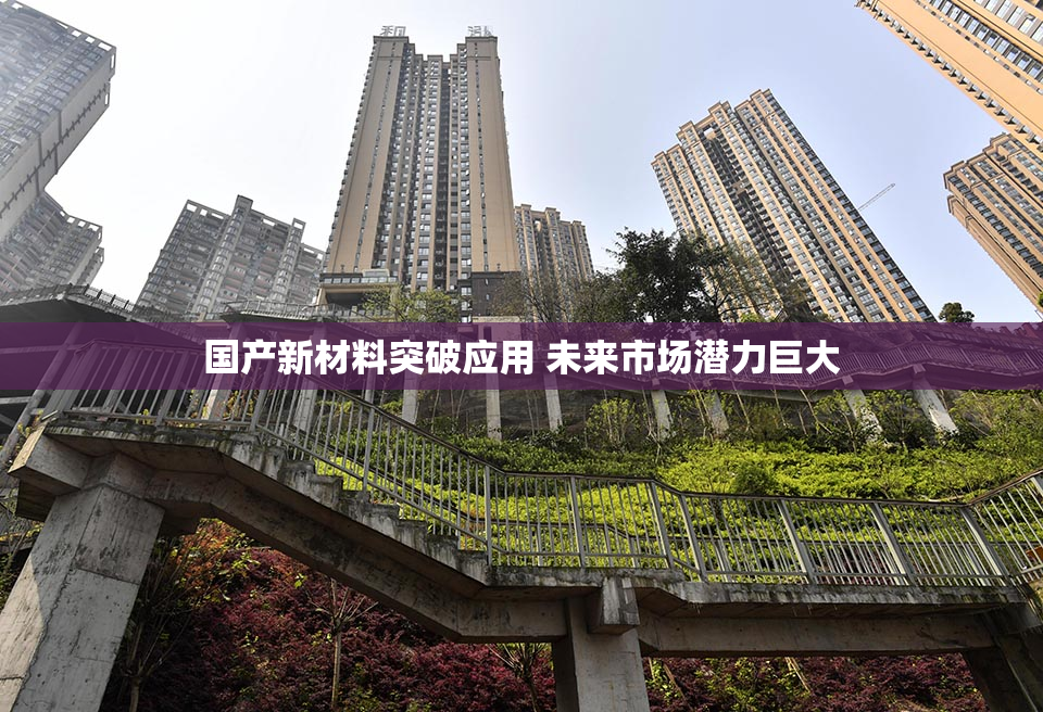 国产新材料突破应用 未来市场潜力巨大