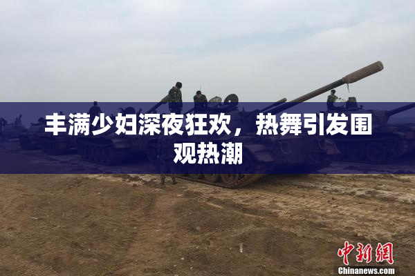 丰满少妇深夜狂欢，热舞引发围观热潮