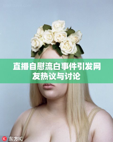 直播自慰流白事件引发网友热议与讨论