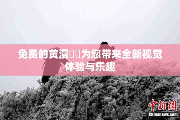 免费的黄漫❌‌为您带来全新视觉体验与乐趣