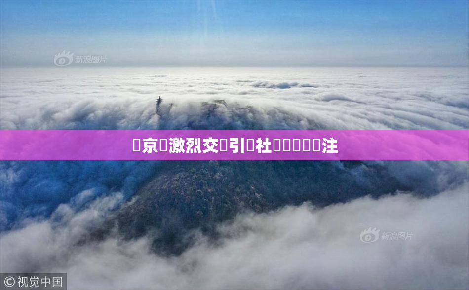 東京熱激烈交鋒引發社會熱議與關注