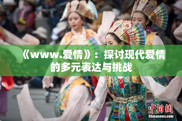 《www.爱情》：探讨现代爱情的多元表达与挑战